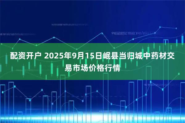 配资开户 2025年9月15日岷县当归城中药材交易市场价格行情