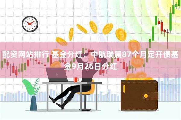 配资网站排行 基金分红：中航瑞晨87个月定开债基金9月26日分红