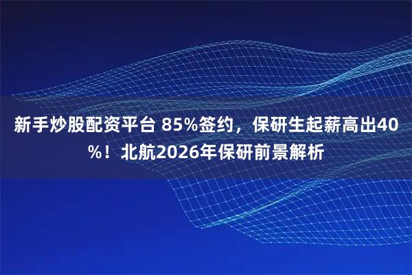 新手炒股配资平台 85%签约，保研生起薪高出40%！北航2026年保研前景解析