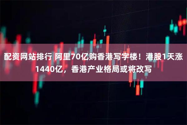 配资网站排行 阿里70亿购香港写字楼！港股1天涨1440亿，香港产业格局或将改写