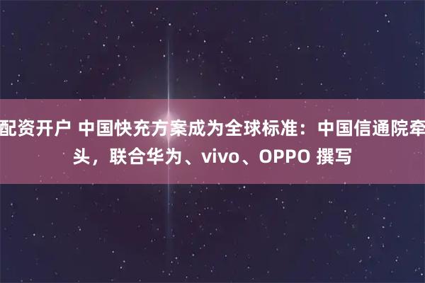 配资开户 中国快充方案成为全球标准：中国信通院牵头，联合华为、vivo、OPPO 撰写