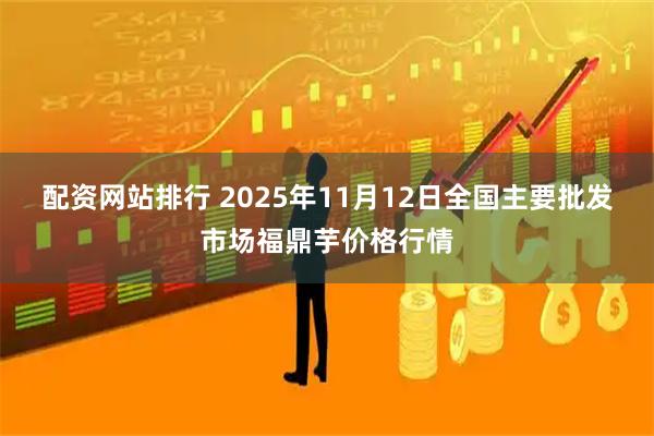 配资网站排行 2025年11月12日全国主要批发市场福鼎芋价格行情