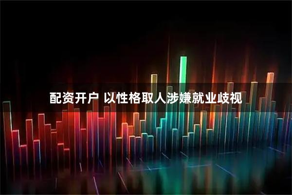 配资开户 以性格取人涉嫌就业歧视